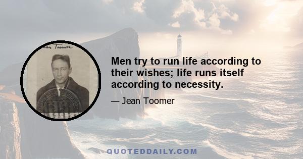 Men try to run life according to their wishes; life runs itself according to necessity.