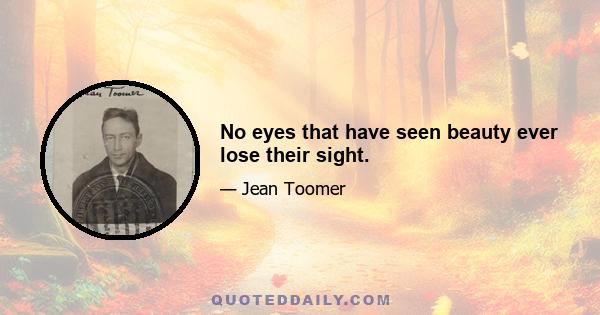 No eyes that have seen beauty ever lose their sight.