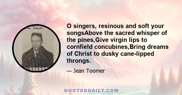 O singers, resinous and soft your songsAbove the sacred whisper of the pines,Give virgin lips to cornfield concubines,Bring dreams of Christ to dusky cane-lipped throngs.