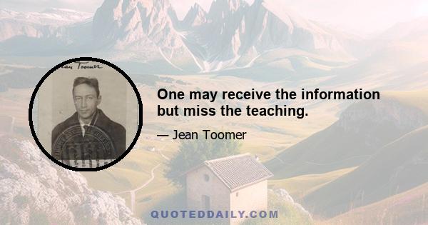 One may receive the information but miss the teaching.