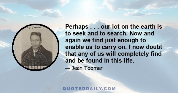 Perhaps . . . our lot on the earth is to seek and to search. Now and again we find just enough to enable us to carry on. I now doubt that any of us will completely find and be found in this life.