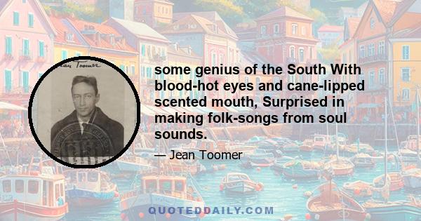 some genius of the South With blood-hot eyes and cane-lipped scented mouth, Surprised in making folk-songs from soul sounds.