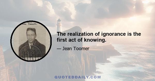 The realization of ignorance is the first act of knowing.