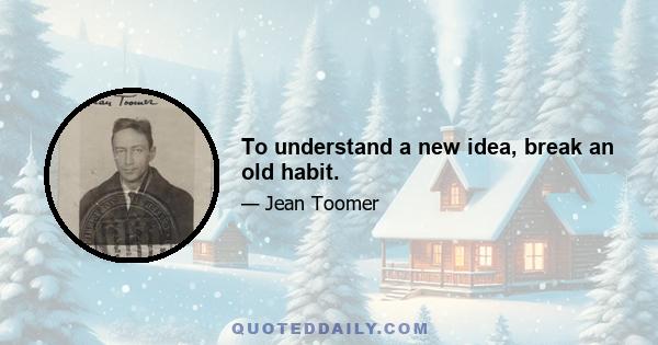 To understand a new idea, break an old habit.