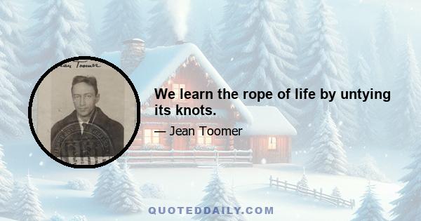 We learn the rope of life by untying its knots.