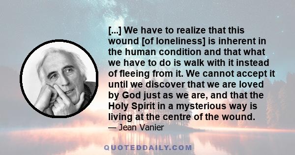 [...] We have to realize that this wound [of loneliness] is inherent in the human condition and that what we have to do is walk with it instead of fleeing from it. We cannot accept it until we discover that we are loved 