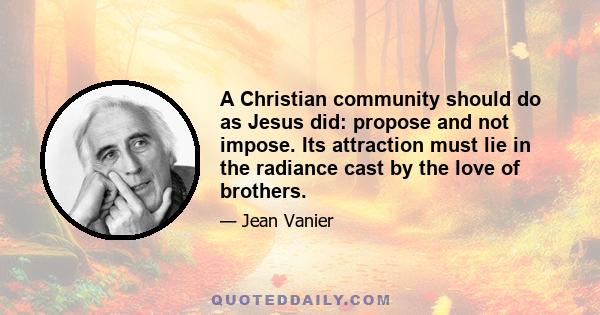 A Christian community should do as Jesus did: propose and not impose. Its attraction must lie in the radiance cast by the love of brothers.