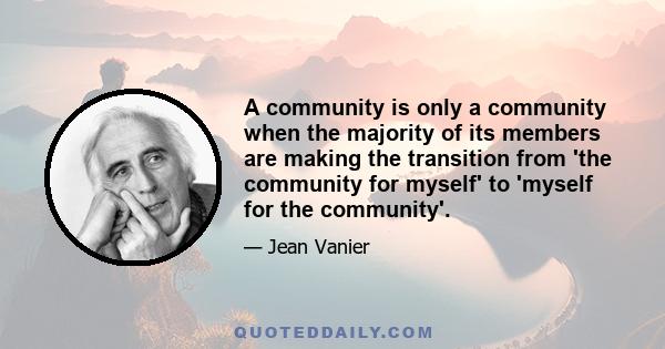 A community is only a community when the majority of its members are making the transition from 'the community for myself' to 'myself for the community'.