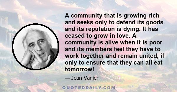 A community that is growing rich and seeks only to defend its goods and its reputation is dying. It has ceased to grow in love. A community is alive when it is poor and its members feel they have to work together and