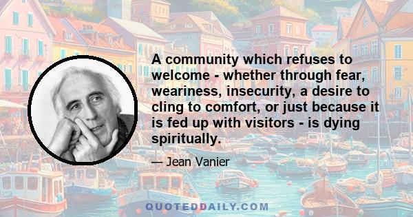 A community which refuses to welcome - whether through fear, weariness, insecurity, a desire to cling to comfort, or just because it is fed up with visitors - is dying spiritually.