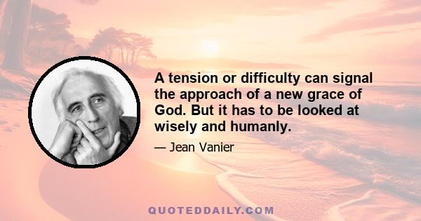 A tension or difficulty can signal the approach of a new grace of God. But it has to be looked at wisely and humanly.