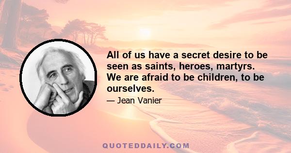 All of us have a secret desire to be seen as saints, heroes, martyrs. We are afraid to be children, to be ourselves.