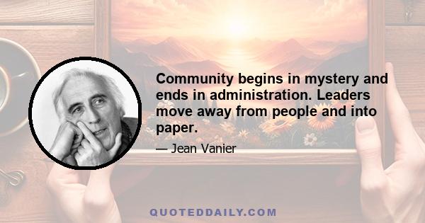 Community begins in mystery and ends in administration. Leaders move away from people and into paper.