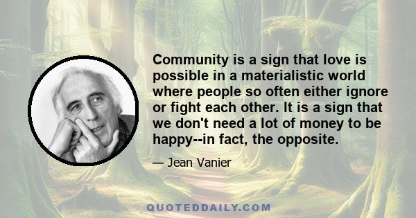 Community is a sign that love is possible in a materialistic world where people so often either ignore or fight each other. It is a sign that we don't need a lot of money to be happy--in fact, the opposite.