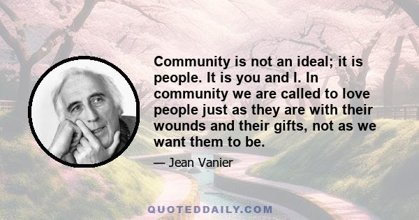 Community is not an ideal; it is people. It is you and I. In community we are called to love people just as they are with their wounds and their gifts, not as we want them to be.