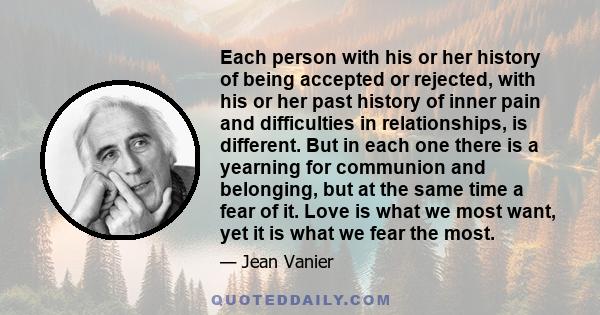 Each person with his or her history of being accepted or rejected, with his or her past history of inner pain and difficulties in relationships, is different. But in each one there is a yearning for communion and