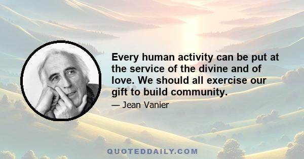 Every human activity can be put at the service of the divine and of love. We should all exercise our gift to build community.