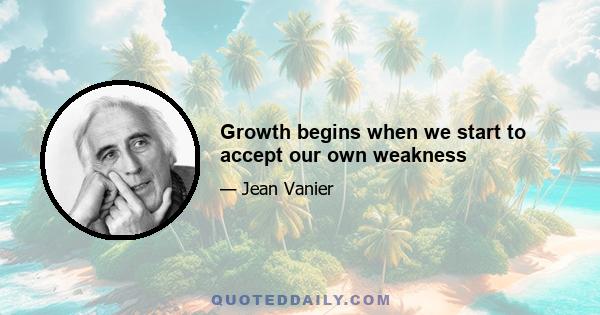 Growth begins when we start to accept our own weakness