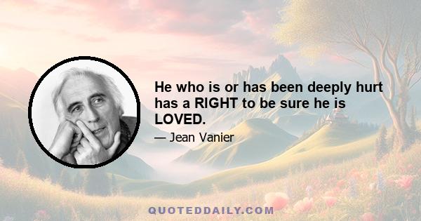 He who is or has been deeply hurt has a RIGHT to be sure he is LOVED.