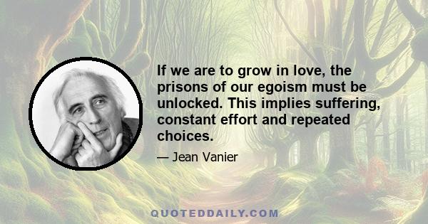 If we are to grow in love, the prisons of our egoism must be unlocked. This implies suffering, constant effort and repeated choices.