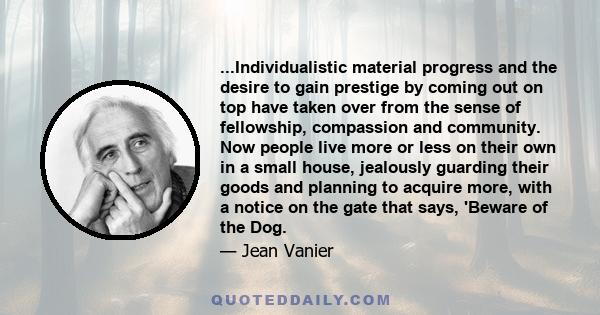 ...Individualistic material progress and the desire to gain prestige by coming out on top have taken over from the sense of fellowship, compassion and community. Now people live more or less on their own in a small