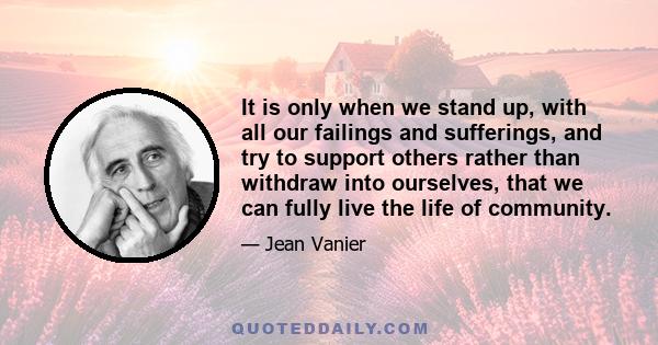 It is only when we stand up, with all our failings and sufferings, and try to support others rather than withdraw into ourselves, that we can fully live the life of community.