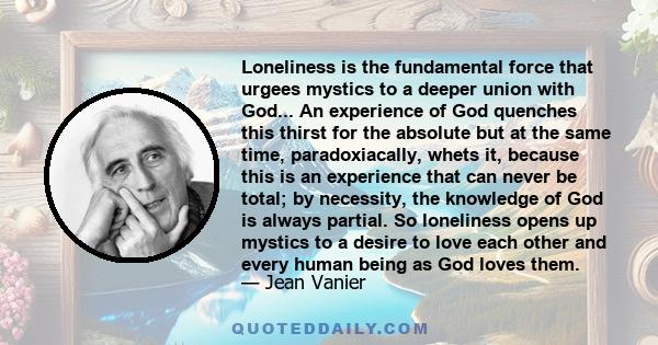 Loneliness is the fundamental force that urgees mystics to a deeper union with God... An experience of God quenches this thirst for the absolute but at the same time, paradoxiacally, whets it, because this is an