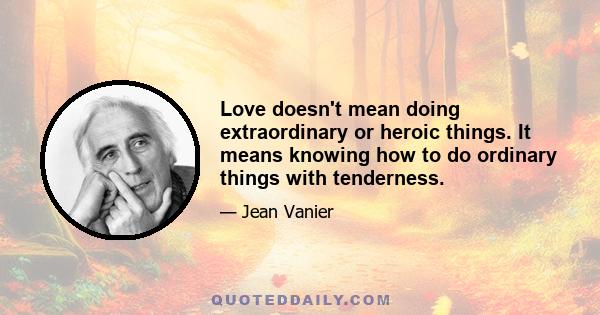 Love doesn't mean doing extraordinary or heroic things. It means knowing how to do ordinary things with tenderness.