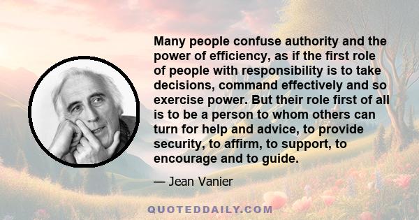 Many people confuse authority and the power of efficiency, as if the first role of people with responsibility is to take decisions, command effectively and so exercise power. But their role first of all is to be a