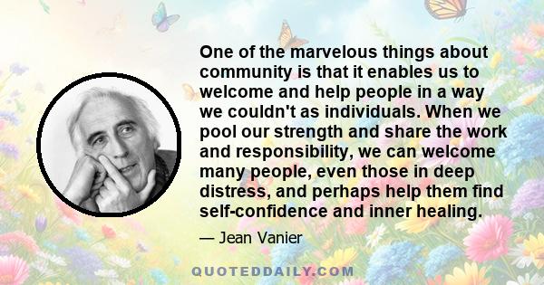 One of the marvelous things about community is that it enables us to welcome and help people in a way we couldn't as individuals. When we pool our strength and share the work and responsibility, we can welcome many