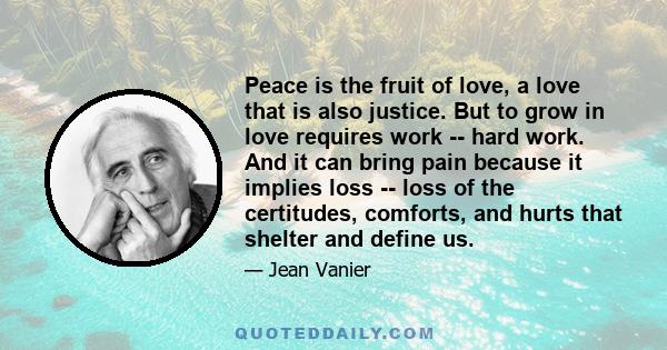 Peace is the fruit of love, a love that is also justice. But to grow in love requires work -- hard work. And it can bring pain because it implies loss -- loss of the certitudes, comforts, and hurts that shelter and