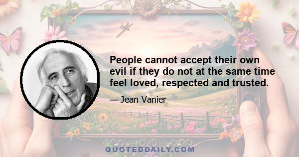 People cannot accept their own evil if they do not at the same time feel loved, respected and trusted.