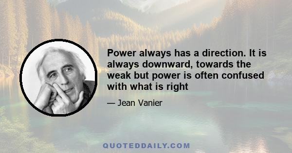 Power always has a direction. It is always downward, towards the weak but power is often confused with what is right