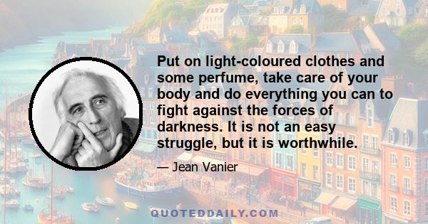 Put on light-coloured clothes and some perfume, take care of your body and do everything you can to fight against the forces of darkness. It is not an easy struggle, but it is worthwhile.