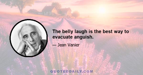 The belly laugh is the best way to evacuate anguish.