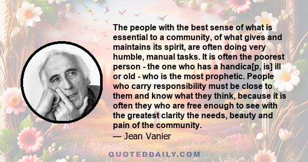 The people with the best sense of what is essential to a community, of what gives and maintains its spirit, are often doing very humble, manual tasks. It is often the poorest person - the one who has a handica[p, is]