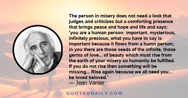 The person in misery does not need a look that judges and criticizes but a comforting presence that brings peace and hope and life and says: 'you are a human person: important, mysterious, infinitely precious, what you