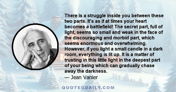 There is a struggle inside you between these two parts. It's as if at times your heart becomes a battlefield! The secret part, full of light, seems so small and weak in the face of the discouraging and morbid part,