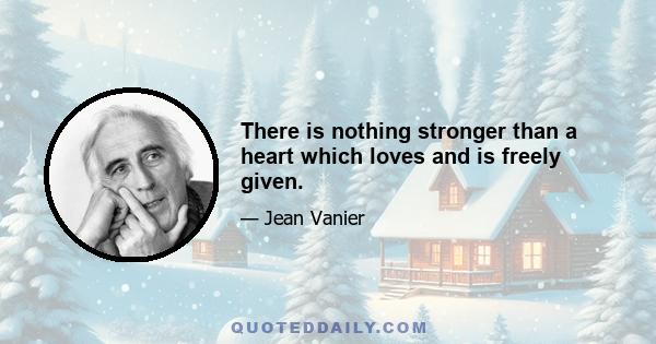 There is nothing stronger than a heart which loves and is freely given.