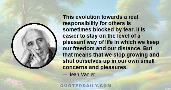 This evolution towards a real responsibility for others is sometimes blocked by fear. It is easier to stay on the level of a pleasant way of life in which we keep our freedom and our distance. But that means that we