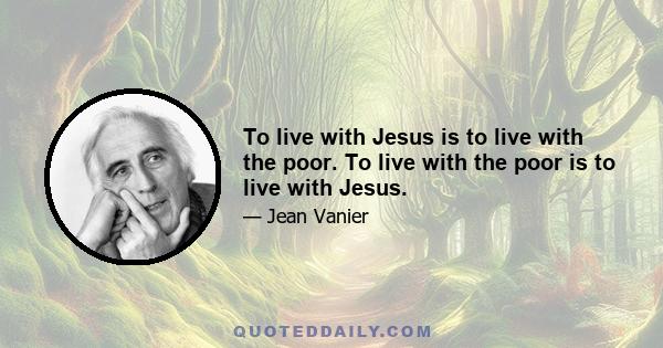 To live with Jesus is to live with the poor. To live with the poor is to live with Jesus.