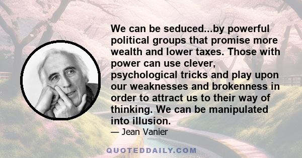 We can be seduced...by powerful political groups that promise more wealth and lower taxes. Those with power can use clever, psychological tricks and play upon our weaknesses and brokenness in order to attract us to