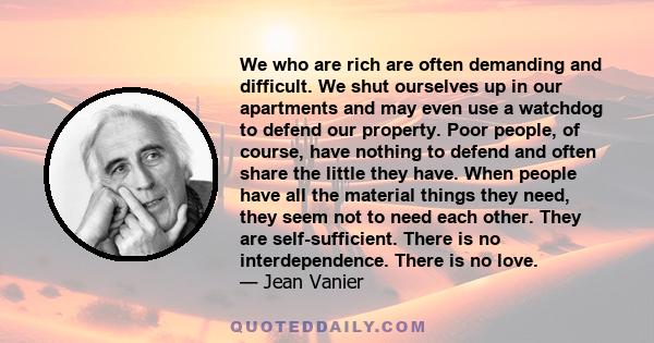 We who are rich are often demanding and difficult. We shut ourselves up in our apartments and may even use a watchdog to defend our property. Poor people, of course, have nothing to defend and often share the little