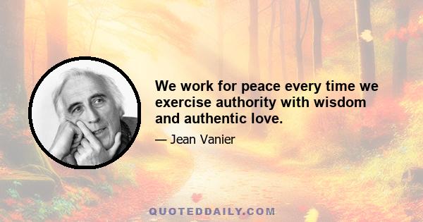 We work for peace every time we exercise authority with wisdom and authentic love.