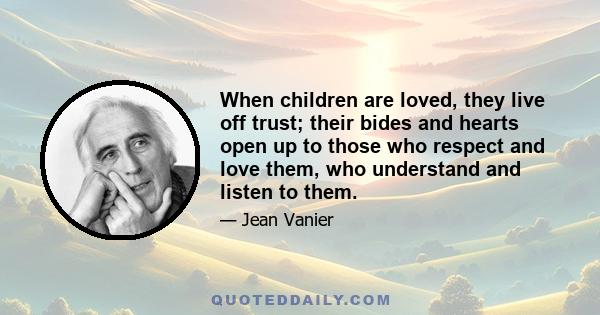 When children are loved, they live off trust; their bides and hearts open up to those who respect and love them, who understand and listen to them.