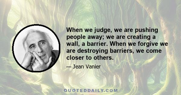 When we judge, we are pushing people away; we are creating a wall, a barrier. When we forgive we are destroying barriers, we come closer to others.