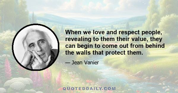 When we love and respect people, revealing to them their value, they can begin to come out from behind the walls that protect them.