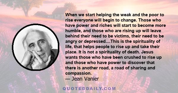 When we start helping the weak and the poor to rise everyone will begin to change. Those who have power and riches will start to become more humble, and those who are rising up will leave behind their need to be