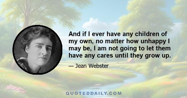 And if I ever have any children of my own, no matter how unhappy I may be, I am not going to let them have any cares until they grow up.