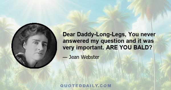 Dear Daddy-Long-Legs, You never answered my question and it was very important. ARE YOU BALD?